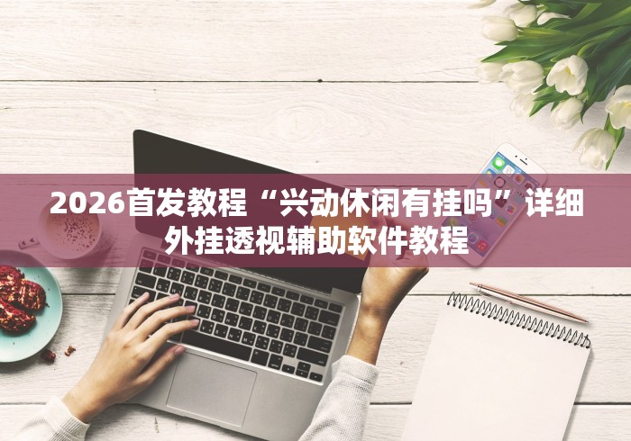 2026首发教程“兴动休闲有挂吗”详细外挂透视辅助软件教程