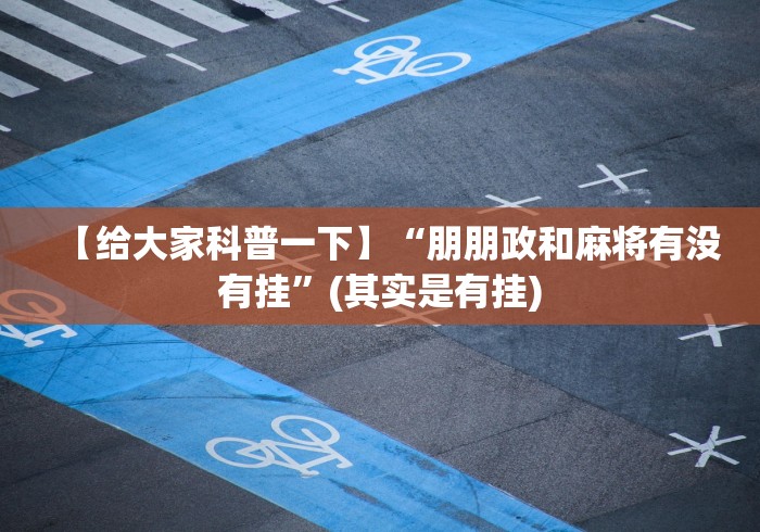 【给大家科普一下】“朋朋政和麻将有没有挂	”(其实是有挂)