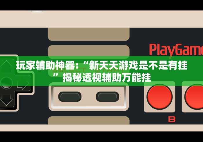 玩家辅助神器:“新天天游戏是不是有挂	”揭秘透视辅助万能挂
