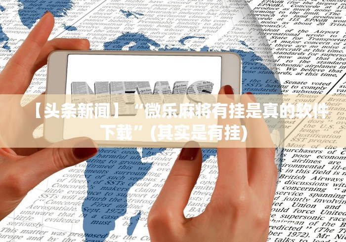 【头条新闻】“微乐麻将有挂是真的软件下载	”(其实是有挂)