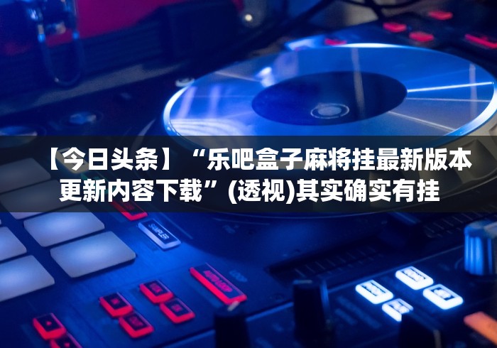 【今日头条】“乐吧盒子麻将挂最新版本更新内容下载	”(透视)其实确实有挂