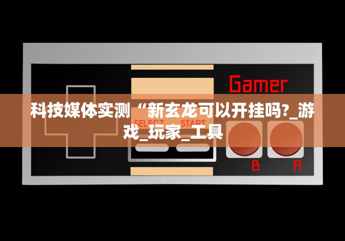 科技媒体实测“新玄龙可以开挂吗?_游戏_玩家_工具 科技媒体实测“新玄龙可以开挂吗?_游戏_玩家_工具