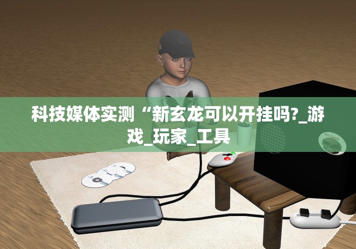 科技媒体实测“新玄龙可以开挂吗?_游戏_玩家_工具 科技媒体实测“新玄龙可以开挂吗?_游戏_玩家_工具