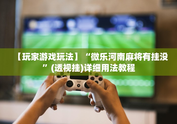 【玩家游戏玩法】“微乐河南麻将有挂没”(透视挂)详细用法教程