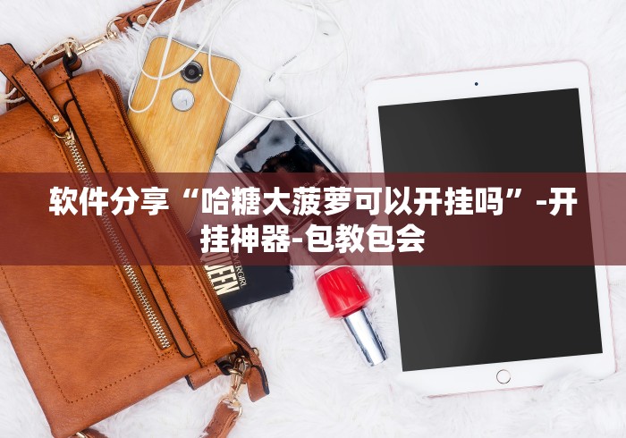 软件分享“哈糖大菠萝可以开挂吗”-开挂神器-包教包会