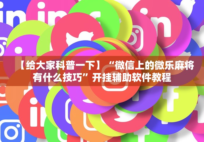 【给大家科普一下】“微信上的微乐麻将有什么技巧”开挂辅助软件教程