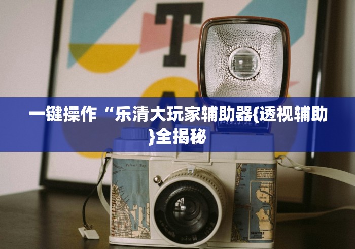 一键操作“乐清大玩家辅助器{透视辅助}全揭秘 一键操作“乐清大玩家辅助器{透视辅助}全揭秘