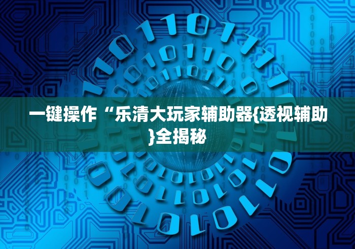 一键操作“乐清大玩家辅助器{透视辅助}全揭秘 一键操作“乐清大玩家辅助器{透视辅助}全揭秘