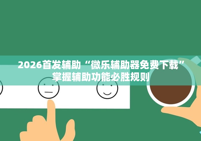 2026首发辅助“微乐辅助器免费下载”掌握辅助功能必胜规则