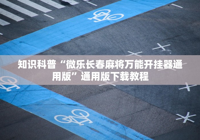 知识科普“微乐长春麻将万能开挂器通用版”通用版下载教程