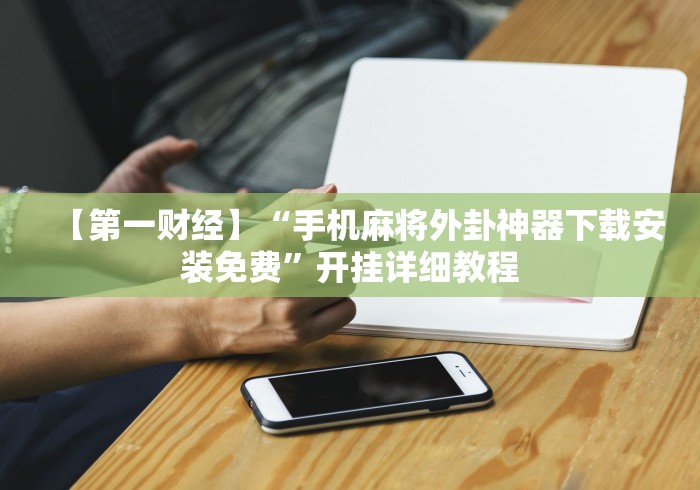 【第一财经】“手机麻将外卦神器下载安装免费”开挂详细教程