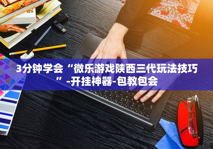 3分钟学会“微乐游戏陕西三代玩法技巧”-开挂神器-包教包会