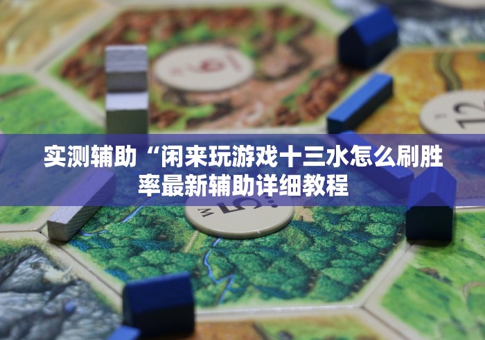 实测辅助“闲来玩游戏十三水怎么刷胜率最新辅助详细教程 实测辅助“闲来玩游戏十三水怎么刷胜率最新辅助详细教程