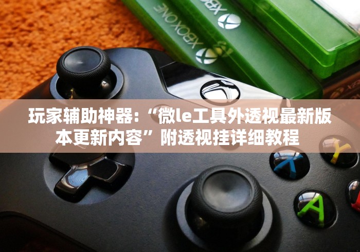 玩家辅助神器:“微le工具外透视最新版本更新内容”附透视挂详细教程 