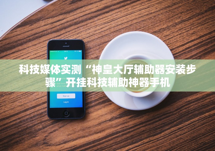 科技媒体实测“神皇大厅辅助器安装步骤”开挂科技辅助神器手机