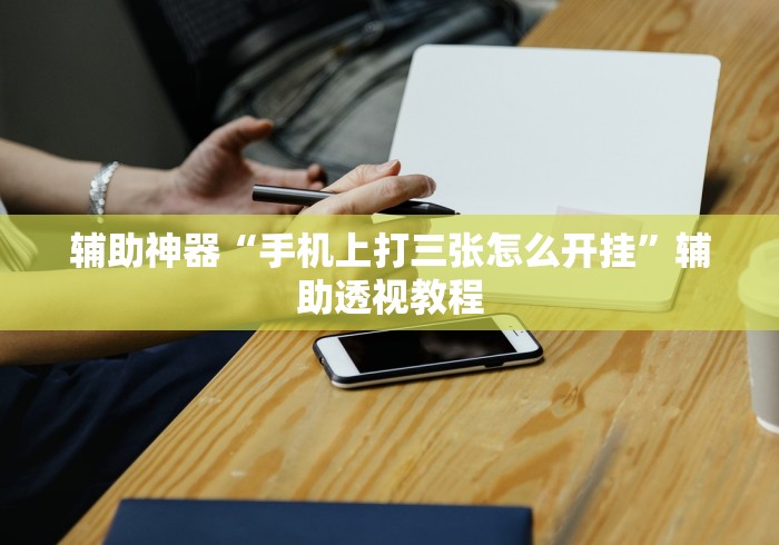 辅助神器“手机上打三张怎么开挂”辅助透视教程