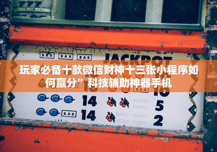 玩家必备十款微信财神十三张小程序如何赢分”科技辅助神器手机