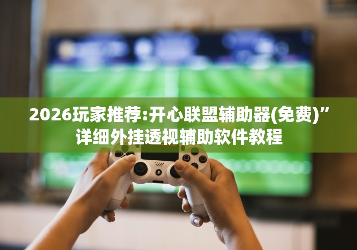 2026玩家推荐:开心联盟辅助器(免费)”详细外挂透视辅助软件教程