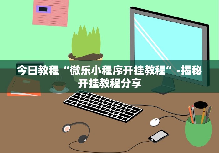 今日教程“微乐小程序开挂教程”-揭秘开挂教程分享
