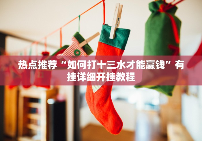 热点推荐“如何打十三水才能赢钱	”有挂详细开挂教程