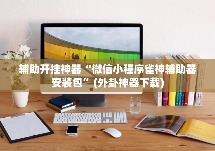 辅助开挂神器“微信小程序雀神辅助器安装包”(外卦神器下载)