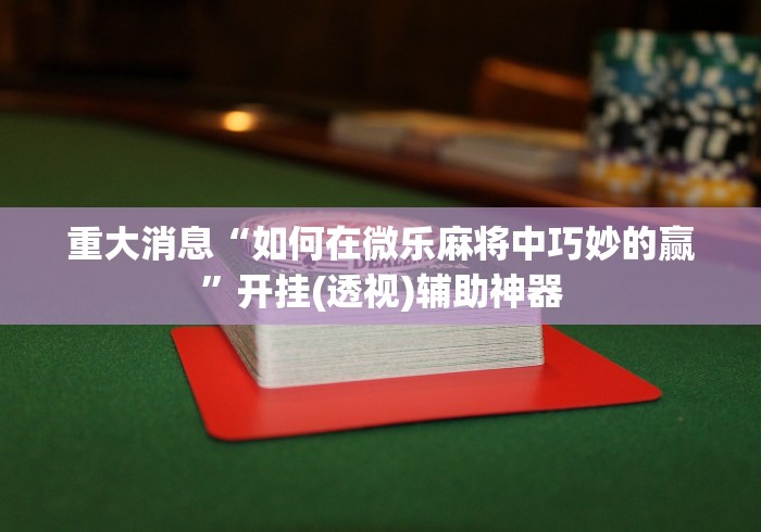 重大消息“如何在微乐麻将中巧妙的赢”开挂(透视)辅助神器