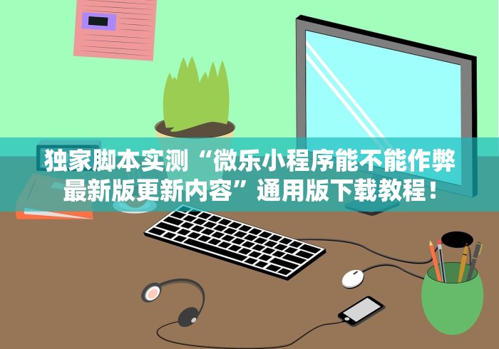 独家脚本实测“微乐小程序能不能作弊最新版更新内容”通用版下载教程！