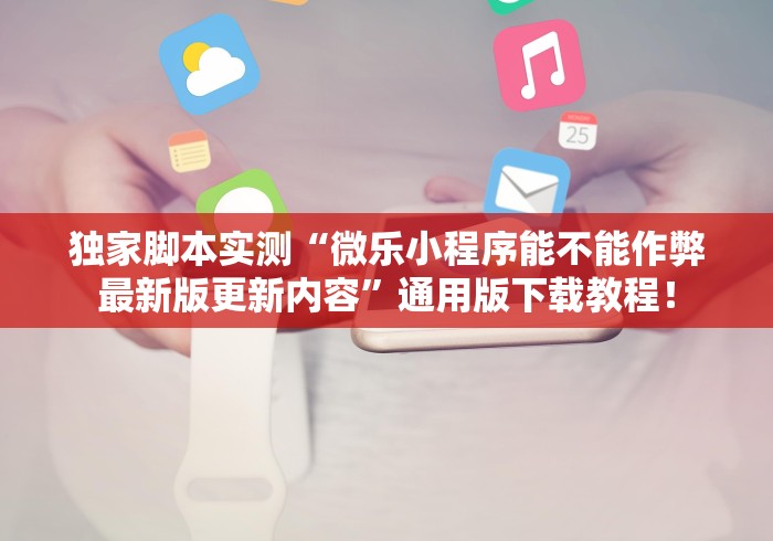 独家脚本实测“微乐小程序能不能作弊最新版更新内容”通用版下载教程！