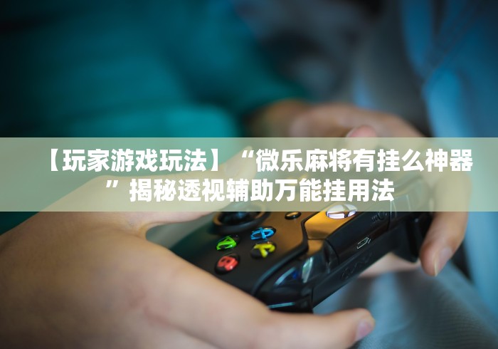 【玩家游戏玩法】“微乐麻将有挂么神器”揭秘透视辅助万能挂用法