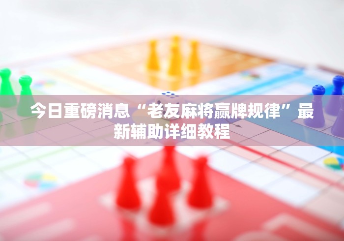 今日重磅消息“老友麻将赢牌规律	”最新辅助详细教程