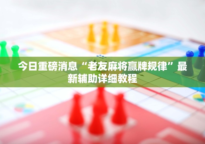 今日重磅消息“老友麻将赢牌规律	”最新辅助详细教程
