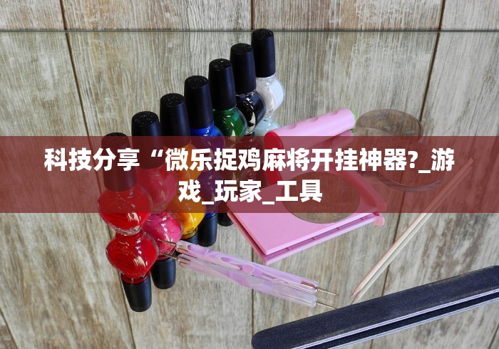 科技分享“微乐捉鸡麻将开挂神器?_游戏_玩家_工具 科技分享“微乐捉鸡麻将开挂神器?_游戏_玩家_工具