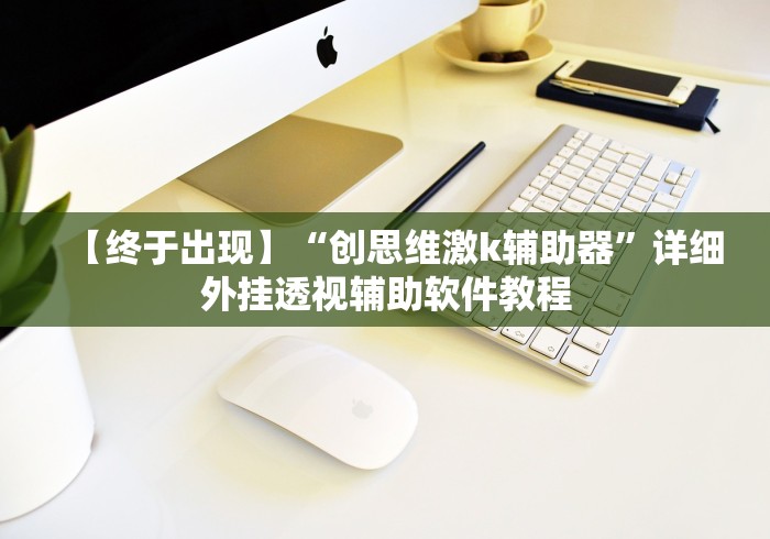 【终于出现】“创思维激k辅助器	”详细外挂透视辅助软件教程