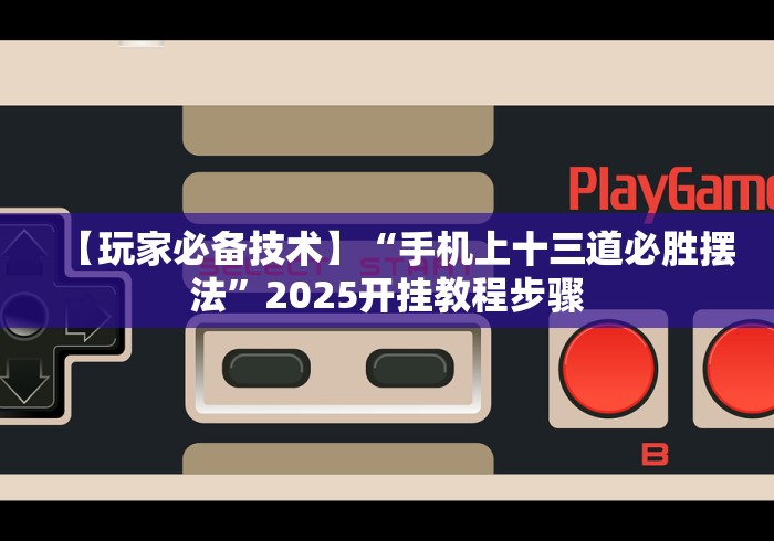 【玩家必备技术】“手机上十三道必胜摆法	”2025开挂教程步骤