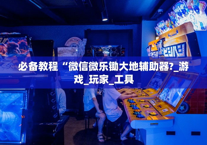 必备教程“微信微乐锄大地辅助器?_游戏_玩家_工具 必备教程“微信微乐锄大地辅助器?_游戏_玩家_工具