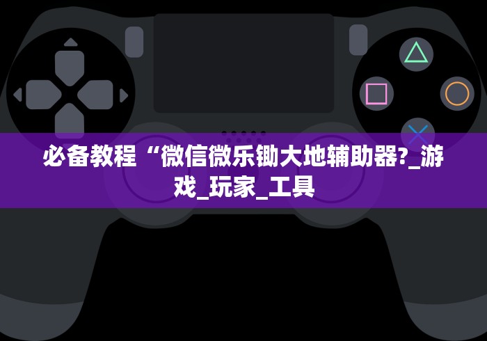 必备教程“微信微乐锄大地辅助器?_游戏_玩家_工具 必备教程“微信微乐锄大地辅助器?_游戏_玩家_工具