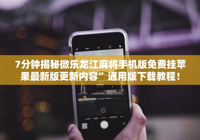 7分钟揭秘微乐龙江麻将手机版免费挂苹果最新版更新内容”通用版下载教程！