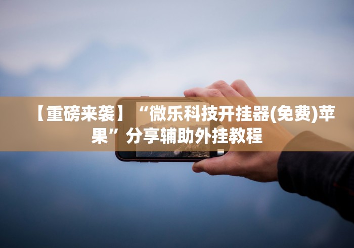 【重磅来袭】“微乐科技开挂器(免费)苹果	”分享辅助外挂教程