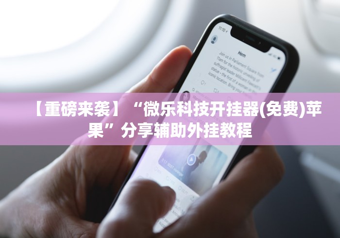 【重磅来袭】“微乐科技开挂器(免费)苹果”分享辅助外挂教程