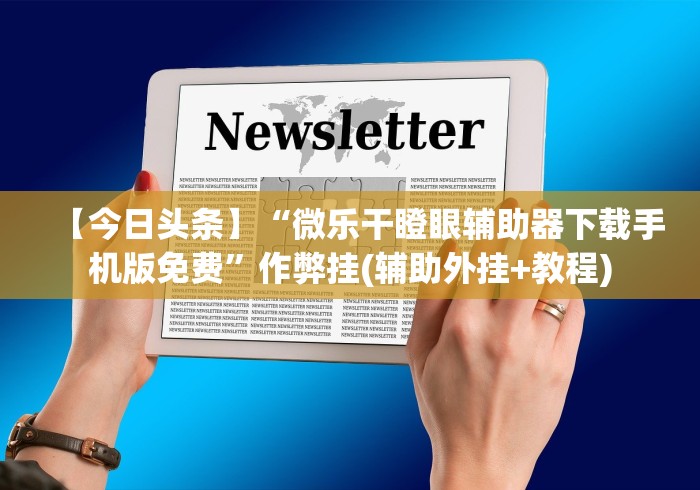 【今日头条】“微乐干瞪眼辅助器下载手机版免费	”作弊挂(辅助外挂+教程)
