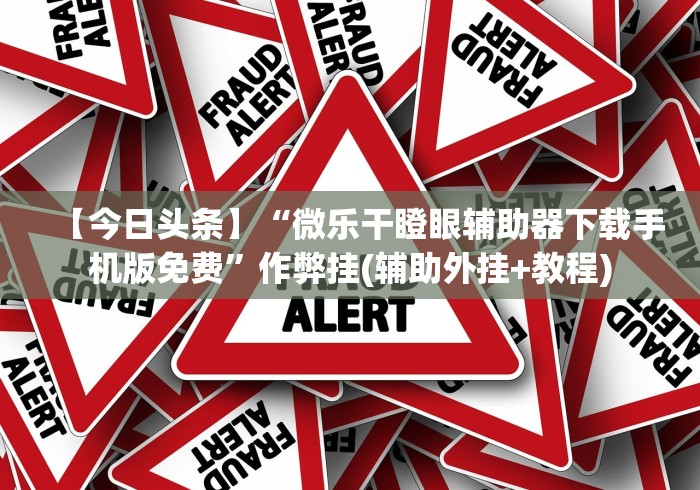 【今日头条】“微乐干瞪眼辅助器下载手机版免费	”作弊挂(辅助外挂+教程)