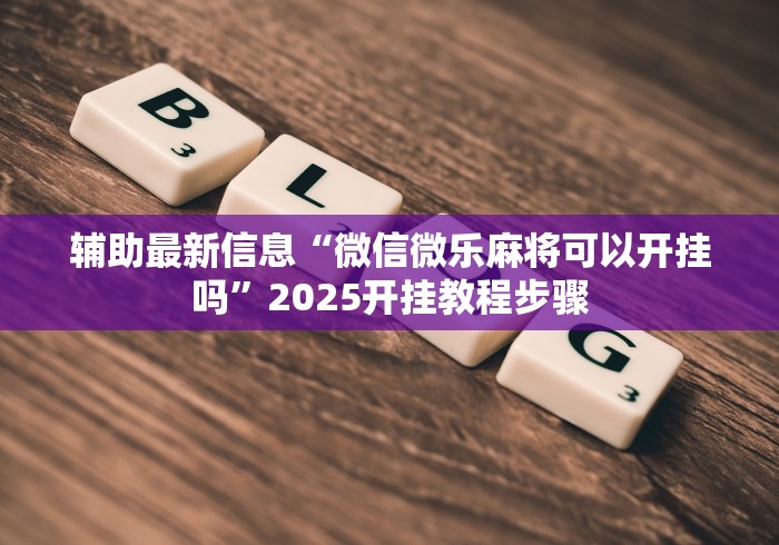 辅助最新信息“微信微乐麻将可以开挂吗	”2025开挂教程步骤