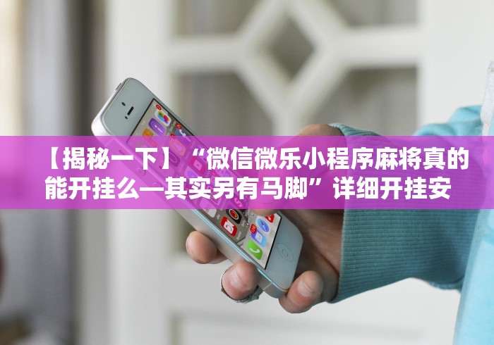 【揭秘一下】“微信微乐小程序麻将真的能开挂么—其实另有马脚”详细开挂安装教程