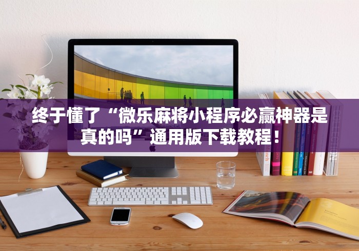 终于懂了“微乐麻将小程序必赢神器是真的吗	”通用版下载教程！