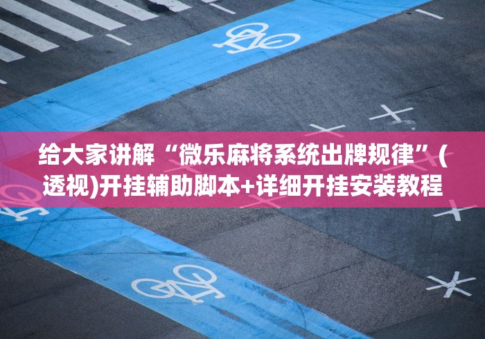 给大家讲解“微乐麻将系统出牌规律	”(透视)开挂辅助脚本+详细开挂安装教程