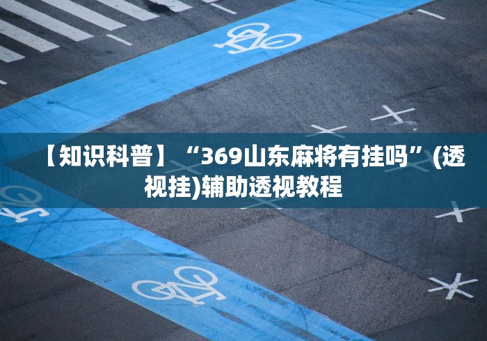 【知识科普】“369山东麻将有挂吗	”(透视挂)辅助透视教程
