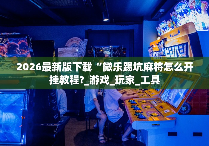 2026最新版下载“微乐踢坑麻将怎么开挂教程?_游戏_玩家_工具 2026最新版下载“微乐踢坑麻将怎么开挂教程?_游戏_玩家_工具