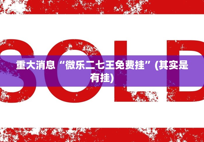 重大消息“微乐二七王免费挂”(其实是有挂)
