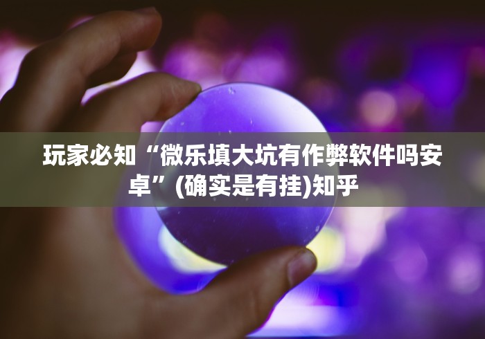 玩家必知“微乐填大坑有作弊软件吗安卓”(确实是有挂)知乎