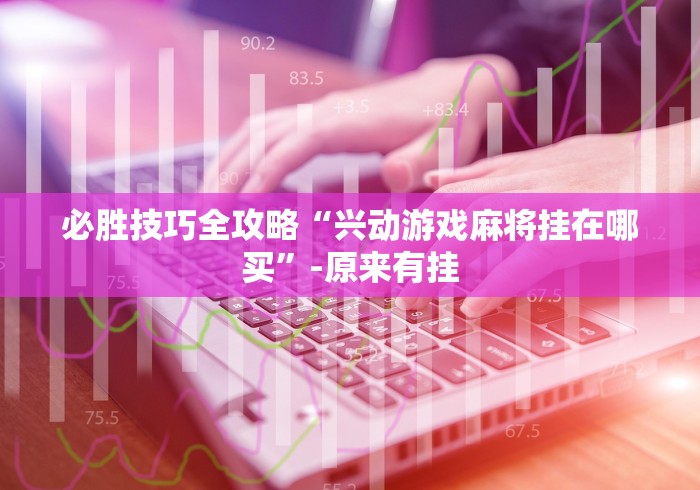 必胜技巧全攻略“兴动游戏麻将挂在哪买”-原来有挂